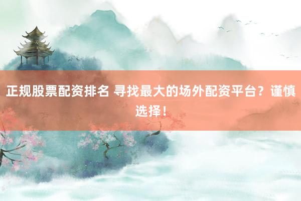 正规股票配资排名 寻找最大的场外配资平台？谨慎选择！