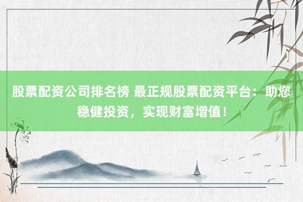 股票配资公司排名榜 最正规股票配资平台：助您稳健投资，实现财富增值！