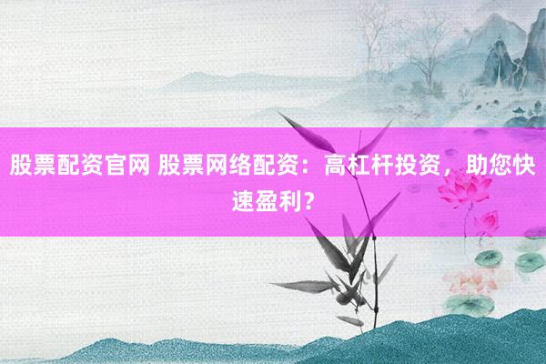 股票配资官网 股票网络配资：高杠杆投资，助您快速盈利？