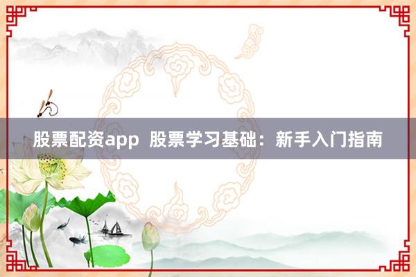 股票配资app  股票学习基础：新手入门指南