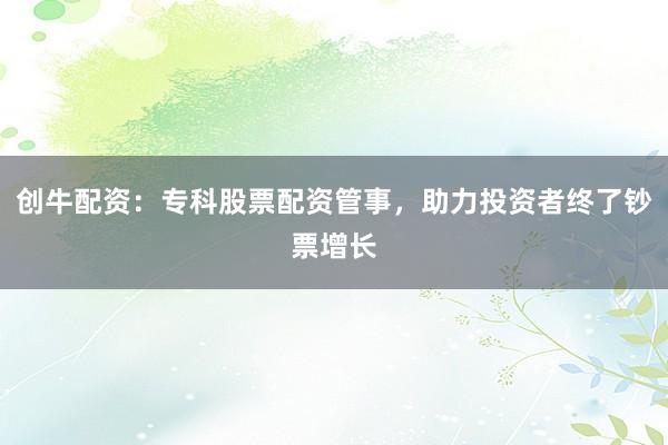 创牛配资：专科股票配资管事，助力投资者终了钞票增长