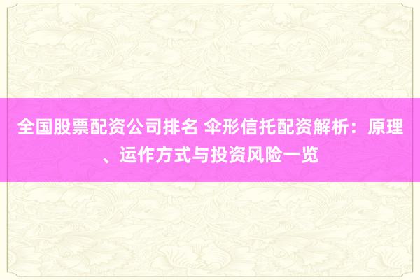 全国股票配资公司排名 伞形信托配资解析：原理、运作方式与投资风险一览