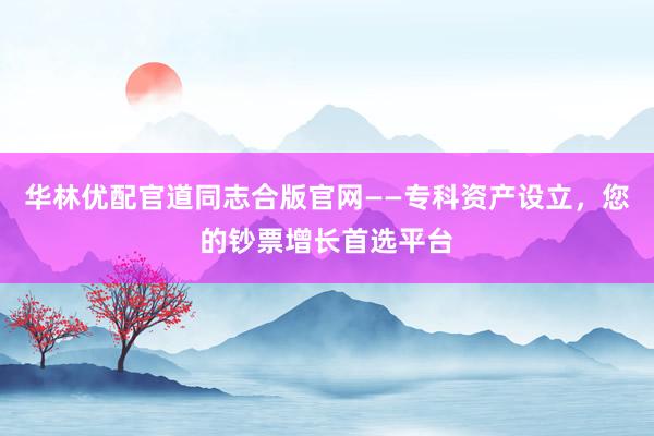 华林优配官道同志合版官网——专科资产设立，您的钞票增长首选平台