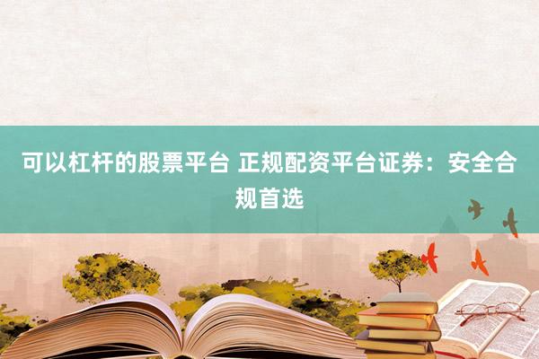 可以杠杆的股票平台 正规配资平台证券：安全合规首选