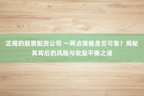 正规的股票配资公司 一两点策略是否可靠？揭秘其背后的风险与收益平衡之道