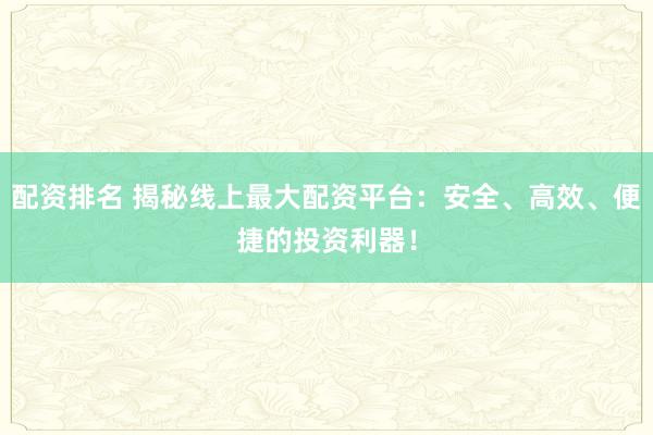 配资排名 揭秘线上最大配资平台：安全、高效、便捷的投资利器！