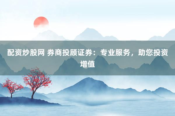 配资炒股网 券商投顾证券:专业服务,助您投资增值