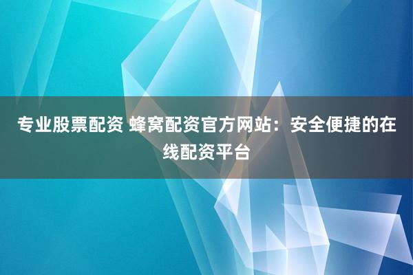 专业股票配资 蜂窝配资官方网站：安全便捷的在线配资平台