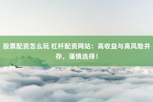 股票配资怎么玩 杠杆配资网站：高收益与高风险并存，谨慎选择！