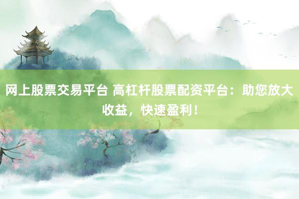 网上股票交易平台 高杠杆股票配资平台：助您放大收益，快速盈利！