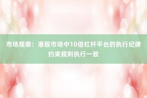 市场观察：港股市场中10倍杠杆平台的执行纪律约束规则执行一致