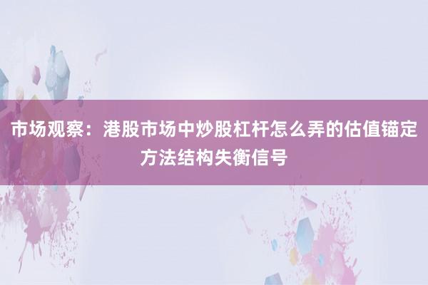 市场观察：港股市场中炒股杠杆怎么弄的估值锚定方法结构失衡信号