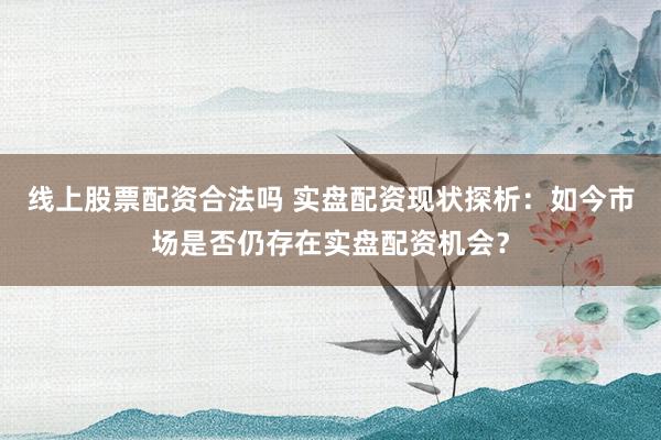 线上股票配资合法吗 实盘配资现状探析：如今市场是否仍存在实盘配资机会？