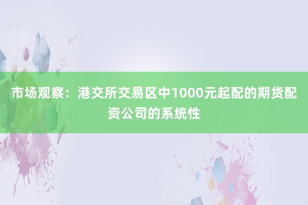 市场观察：港交所交易区中1000元起配的期货配资公司的系统性