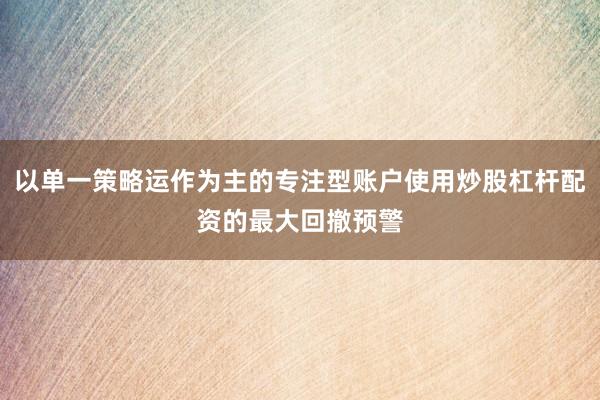 以单一策略运作为主的专注型账户使用炒股杠杆配资的最大回撤预警