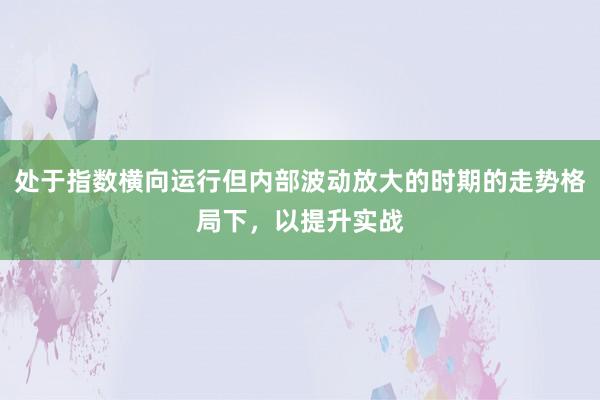 处于指数横向运行但内部波动放大的时期的走势格局下，以提升实战
