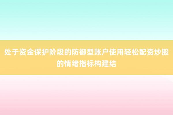 处于资金保护阶段的防御型账户使用轻松配资炒股的情绪指标构建结