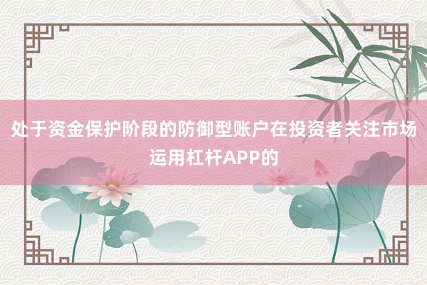 处于资金保护阶段的防御型账户在投资者关注市场运用杠杆APP的