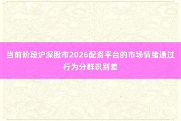 当前阶段沪深股市2026配资平台的市场情绪通过行为分群识别差