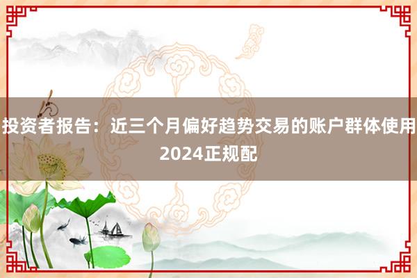 投资者报告:近三个月偏好趋势交易的账户群体使用2024正规配