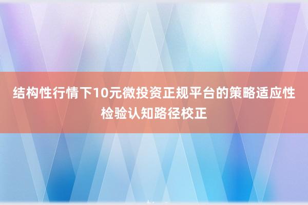 结构性行情下10元微投资正规平台的策略适应性检验认知路径校正