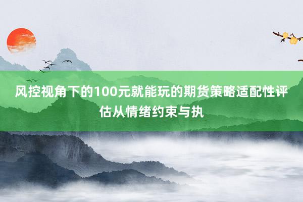 风控视角下的100元就能玩的期货策略适配性评估从情绪约束与执