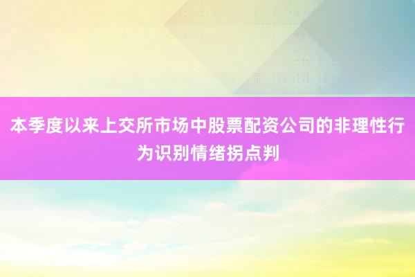 本季度以来上交所市场中股票配资公司的非理性行为识别情绪拐点判