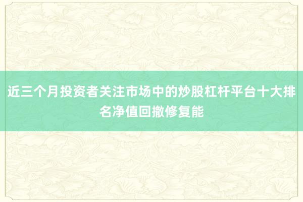 近三个月投资者关注市场中的炒股杠杆平台十大排名净值回撤修复能