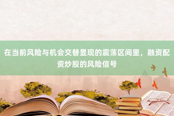 在当前风险与机会交替显现的震荡区间里，融资配资炒股的风险信号
