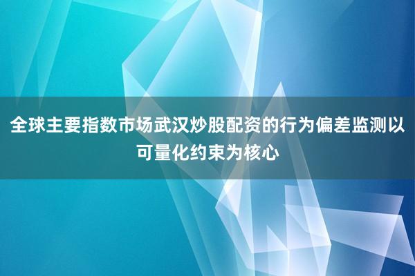 全球主要指数市场武汉炒股配资的行为偏差监测以可量化约束为核心