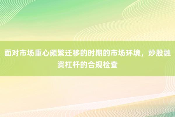 面对市场重心频繁迁移的时期的市场环境，炒股融资杠杆的合规检查