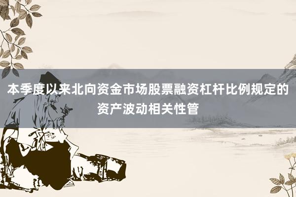 本季度以来北向资金市场股票融资杠杆比例规定的资产波动相关性管