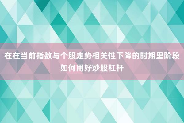 在在当前指数与个股走势相关性下降的时期里阶段如何用好炒股杠杆