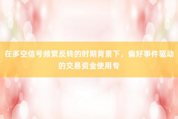 在多空信号频繁反转的时期背景下，偏好事件驱动的交易资金使用专