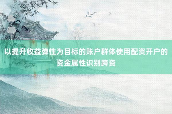 以提升收益弹性为目标的账户群体使用配资开户的资金属性识别跨资