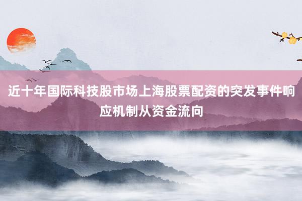 近十年国际科技股市场上海股票配资的突发事件响应机制从资金流向