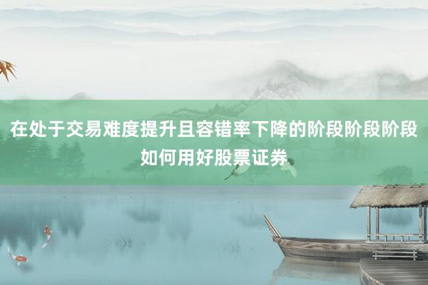 在处于交易难度提升且容错率下降的阶段阶段阶段如何用好股票证券