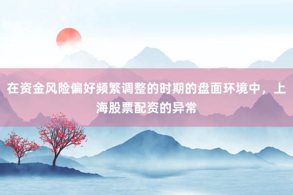 在资金风险偏好频繁调整的时期的盘面环境中，上海股票配资的异常