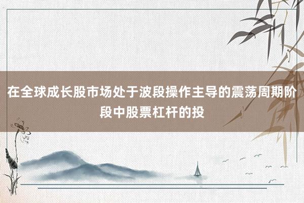 在全球成长股市场处于波段操作主导的震荡周期阶段中股票杠杆的投