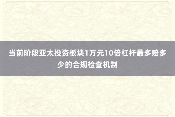 当前阶段亚太投资板块1万元10倍杠杆最多赔多少的合规检查机制
