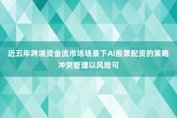 近五年跨境资金流市场场景下AI股票配资的策略冲突管理以风险可