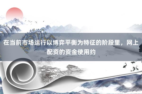 在当前市场运行以博弈平衡为特征的阶段里，网上配资的资金使用约