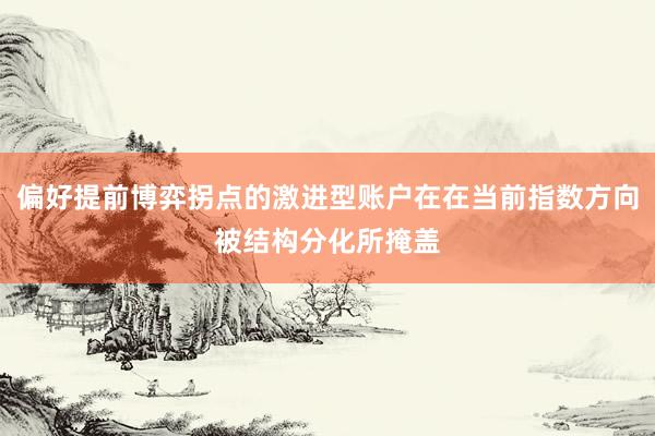 偏好提前博弈拐点的激进型账户在在当前指数方向被结构分化所掩盖