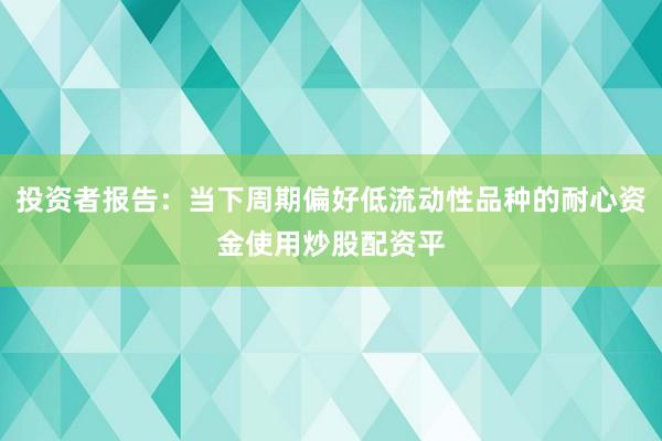 投资者报告：当下周期偏好低流动性品种的耐心资金使用炒股配资平