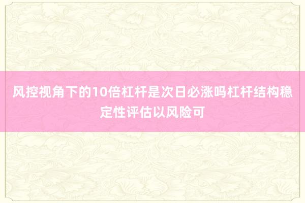 风控视角下的10倍杠杆是次日必涨吗杠杆结构稳定性评估以风险可