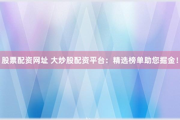 股票配资网址 大炒股配资平台：精选榜单助您掘金！