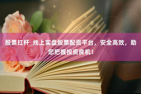 股票扛杆  线上实盘股票配资平台，安全高效，助您把握投资良机！