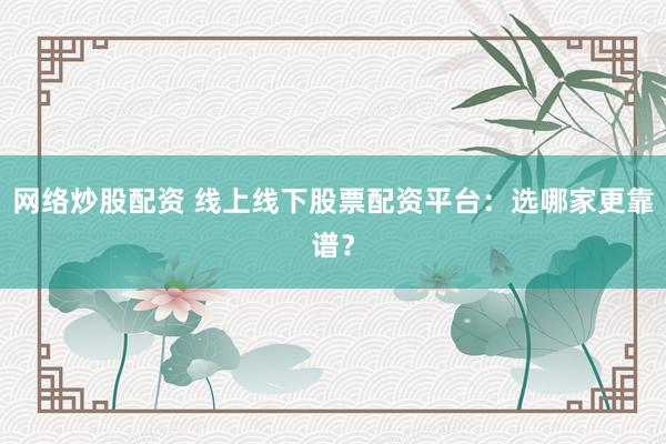 网络炒股配资 线上线下股票配资平台：选哪家更靠谱？
