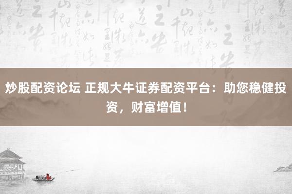 炒股配资论坛 正规大牛证券配资平台：助您稳健投资，财富增值！