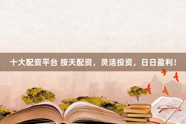 十大配资平台 按天配资，灵活投资，日日盈利！